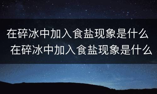 在碎冰中加入食盐现象是什么 在碎冰中加入食盐现象是什么?