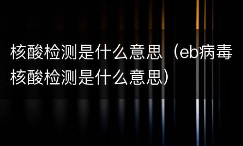 核酸检测是什么意思（eb病毒核酸检测是什么意思）