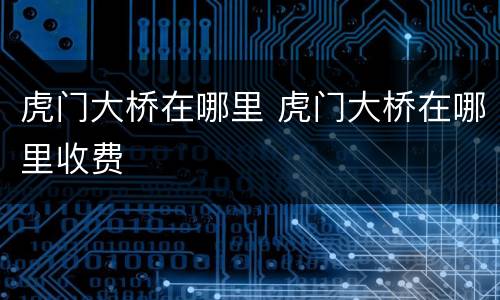虎门大桥在哪里 虎门大桥在哪里收费