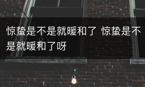 惊蛰是不是就暖和了 惊蛰是不是就暖和了呀