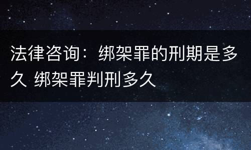 法律咨询：绑架罪的刑期是多久 绑架罪判刑多久