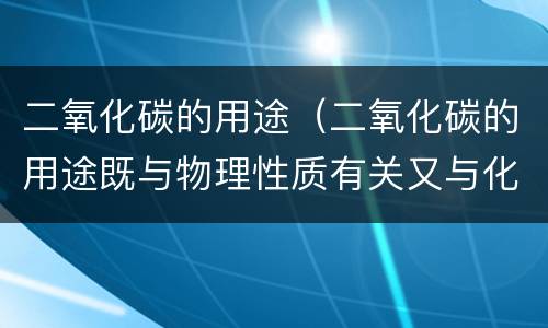 二氧化碳的用途（二氧化碳的用途既与物理性质有关又与化学性质有关的是）
