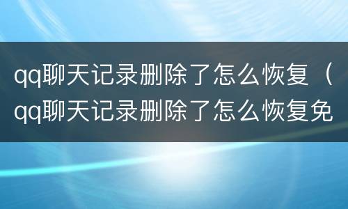 qq聊天记录删除了怎么恢复（qq聊天记录删除了怎么恢复免费版）