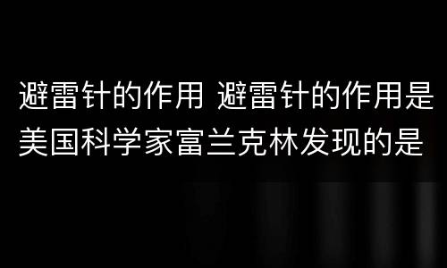 避雷针的作用 避雷针的作用是美国科学家富兰克林发现的是吗