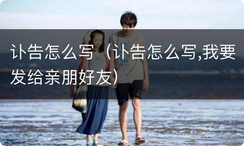 讣告怎么写（讣告怎么写,我要发给亲朋好友）