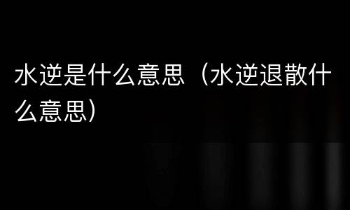 水逆是什么意思（水逆退散什么意思）