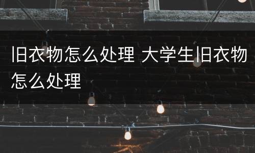旧衣物怎么处理 大学生旧衣物怎么处理