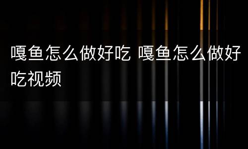 嘎鱼怎么做好吃 嘎鱼怎么做好吃视频