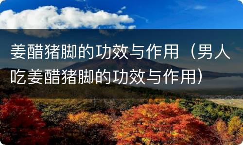 姜醋猪脚的功效与作用（男人吃姜醋猪脚的功效与作用）