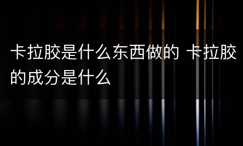 卡拉胶是什么东西做的 卡拉胶的成分是什么
