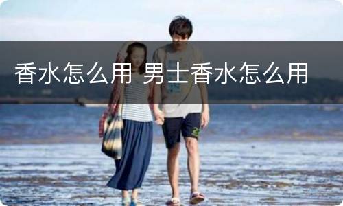 香水怎么用 男士香水怎么用