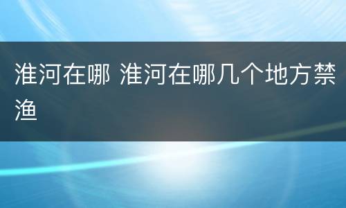 淮河在哪 淮河在哪几个地方禁渔