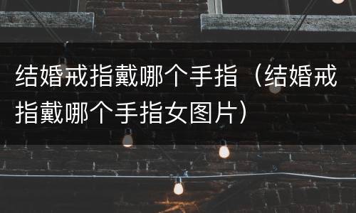 结婚戒指戴哪个手指（结婚戒指戴哪个手指女图片）