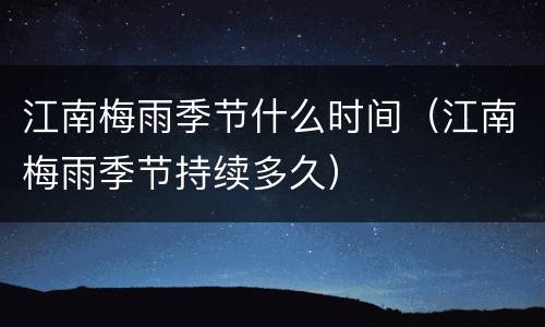 江南梅雨季节什么时间（江南梅雨季节持续多久）