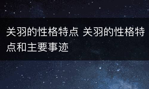 关羽的性格特点 关羽的性格特点和主要事迹