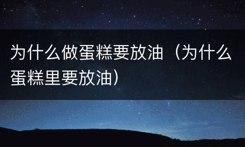 为什么做蛋糕要放油（为什么蛋糕里要放油）