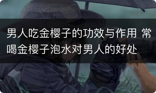 男人吃金樱子的功效与作用 常喝金樱子泡水对男人的好处