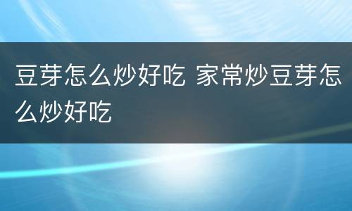 豆芽怎么炒好吃 家常炒豆芽怎么炒好吃