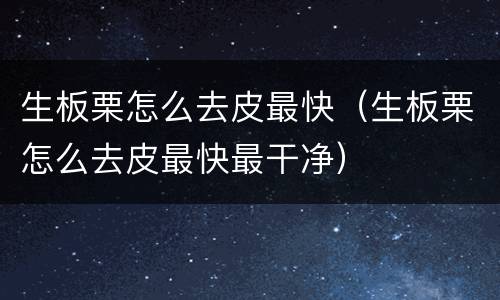 生板栗怎么去皮最快（生板栗怎么去皮最快最干净）
