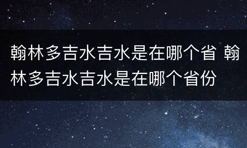 翰林多吉水吉水是在哪个省 翰林多吉水吉水是在哪个省份