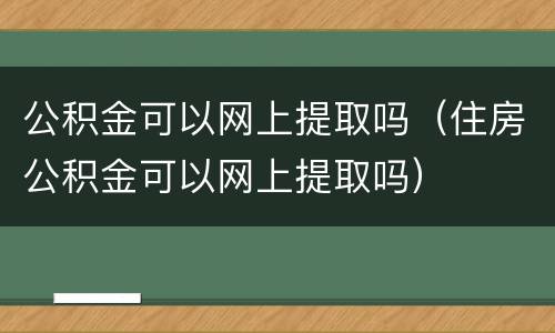 公积金可以网上提取吗（住房公积金可以网上提取吗）