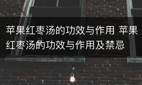 苹果红枣汤的功效与作用 苹果红枣汤的功效与作用及禁忌