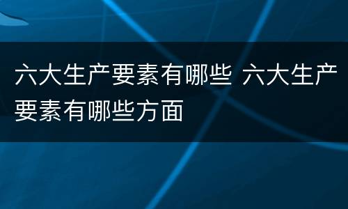 六大生产要素有哪些 六大生产要素有哪些方面