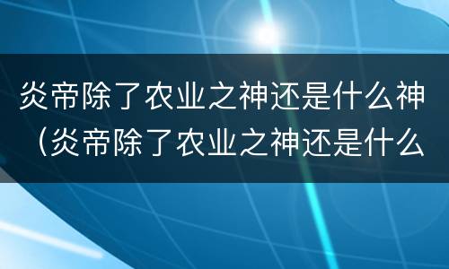 炎帝除了农业之神还是什么神（炎帝除了农业之神还是什么神）
