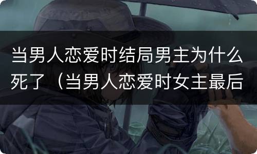 当男人恋爱时结局男主为什么死了（当男人恋爱时女主最后跟谁了）