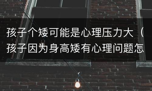 孩子个矮可能是心理压力大（孩子因为身高矮有心理问题怎么解决）