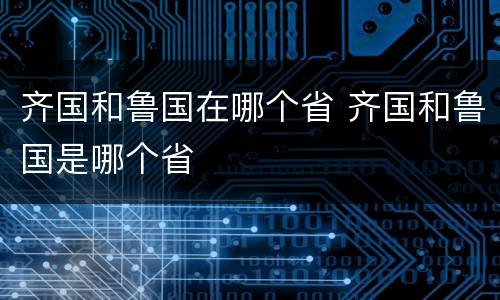 齐国和鲁国在哪个省 齐国和鲁国是哪个省