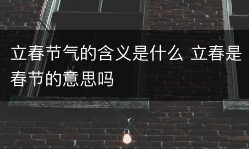 立春节气的含义是什么 立春是春节的意思吗