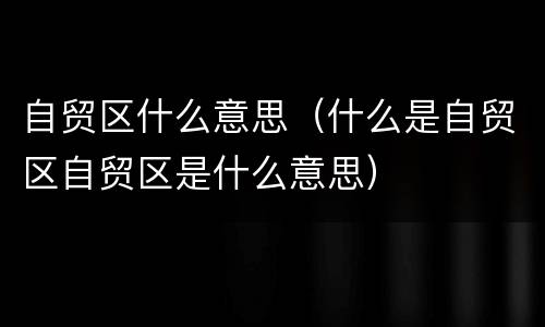 自贸区什么意思（什么是自贸区自贸区是什么意思）