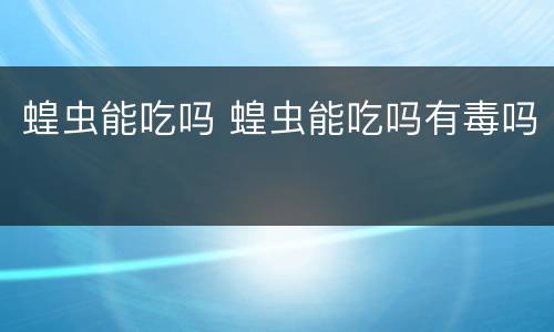 蝗虫能吃吗 蝗虫能吃吗有毒吗