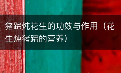 猪蹄炖花生的功效与作用（花生炖猪蹄的营养）