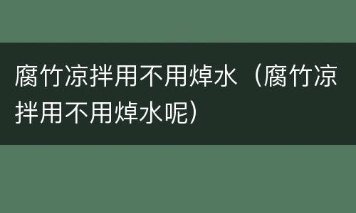 腐竹凉拌用不用焯水（腐竹凉拌用不用焯水呢）