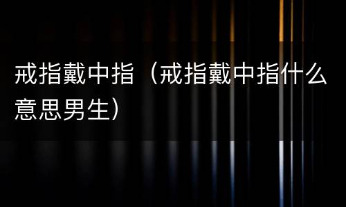 戒指戴中指（戒指戴中指什么意思男生）