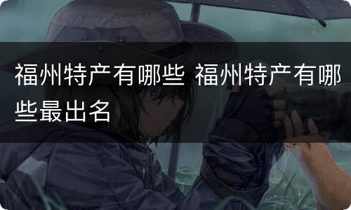 福州特产有哪些 福州特产有哪些最出名