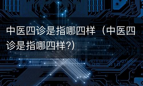 中医四诊是指哪四样（中医四诊是指哪四样?）