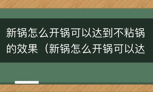 新锅怎么开锅可以达到不粘锅的效果（新锅怎么开锅可以达到不粘锅的效果视频）