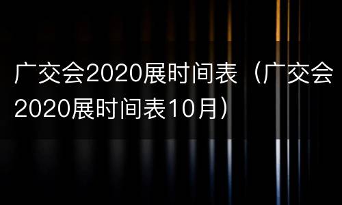广交会2020展时间表（广交会2020展时间表10月）