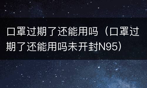 口罩过期了还能用吗（口罩过期了还能用吗未开封N95）