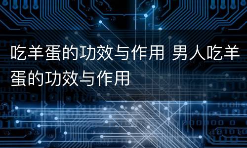 吃羊蛋的功效与作用 男人吃羊蛋的功效与作用