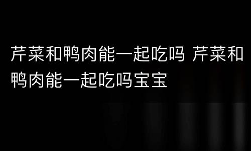 芹菜和鸭肉能一起吃吗 芹菜和鸭肉能一起吃吗宝宝