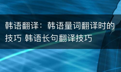 韩语翻译：韩语量词翻译时的技巧 韩语长句翻译技巧