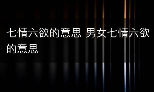 七情六欲的意思 男女七情六欲的意思