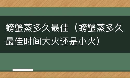螃蟹蒸多久最佳（螃蟹蒸多久最佳时间大火还是小火）