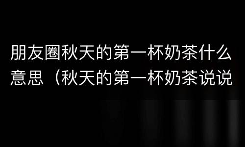 朋友圈秋天的第一杯奶茶什么意思（秋天的第一杯奶茶说说发朋友圈图）