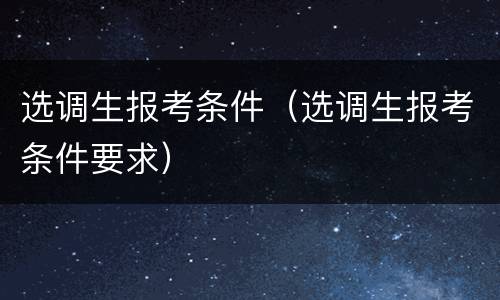 选调生报考条件（选调生报考条件要求）
