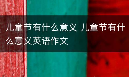 儿童节有什么意义 儿童节有什么意义英语作文